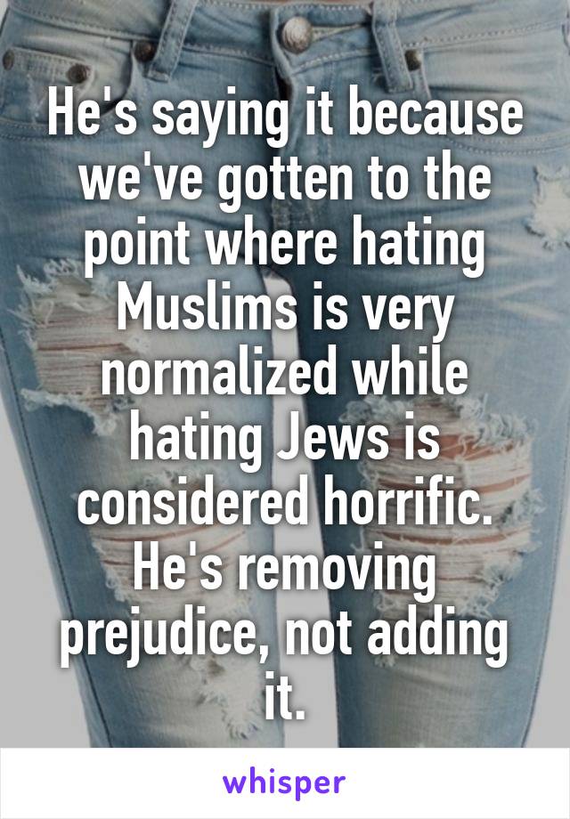 He's saying it because we've gotten to the point where hating Muslims is very normalized while hating Jews is considered horrific. He's removing prejudice, not adding it.