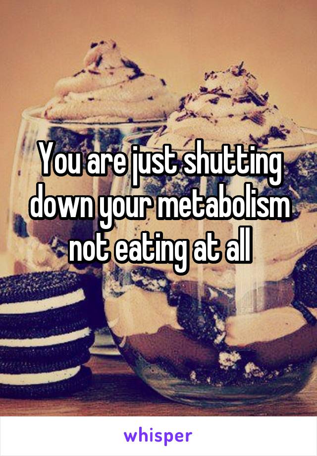 You are just shutting down your metabolism not eating at all
