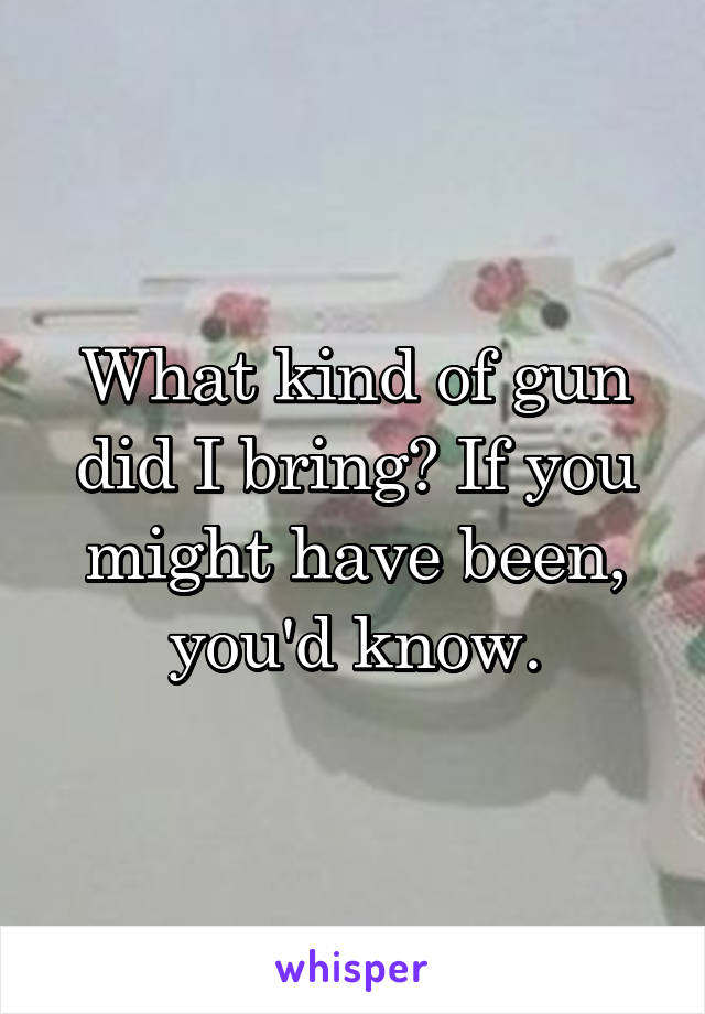 What kind of gun did I bring? If you might have been, you'd know.