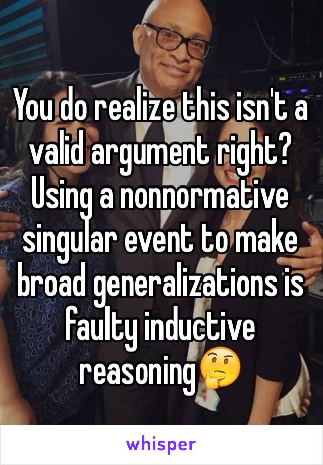 You do realize this isn't a valid argument right? Using a nonnormative singular event to make broad generalizations is faulty inductive reasoning🤔