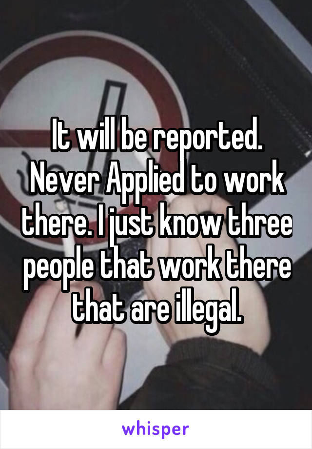It will be reported.
Never Applied to work there. I just know three people that work there that are illegal.