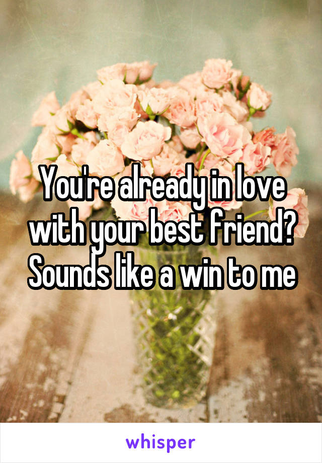 You're already in love with your best friend? Sounds like a win to me