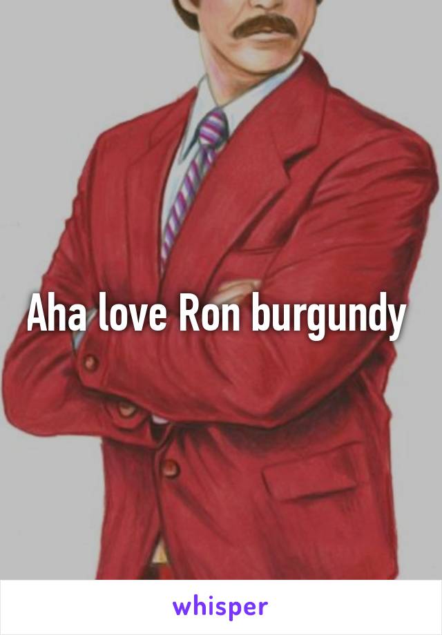 Aha love Ron burgundy 