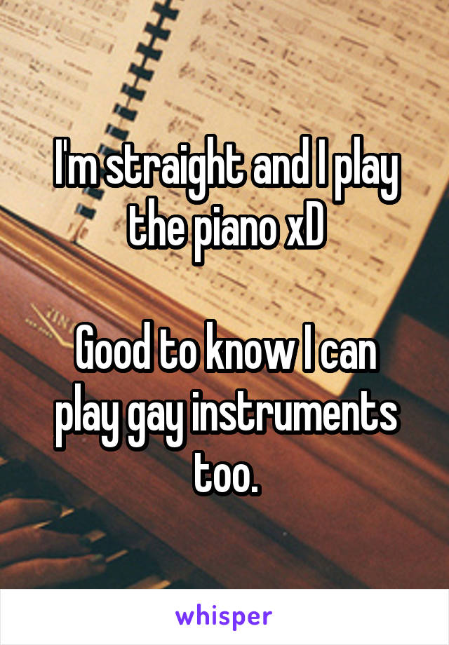 I'm straight and I play the piano xD

Good to know I can play gay instruments too.