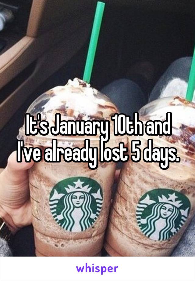 It's January 10th and I've already lost 5 days.