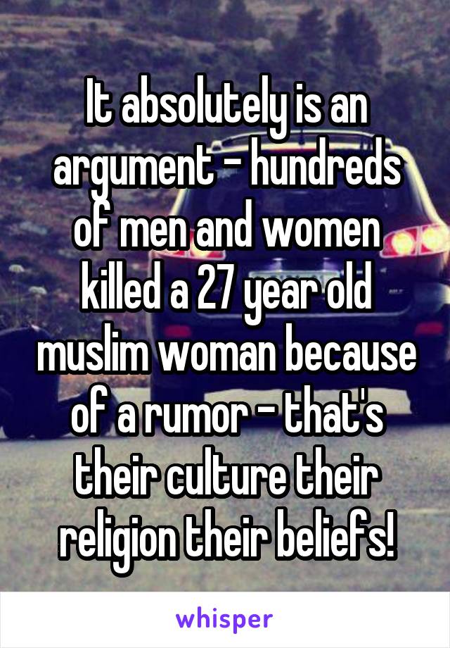 It absolutely is an argument - hundreds of men and women killed a 27 year old muslim woman because of a rumor - that's their culture their religion their beliefs!