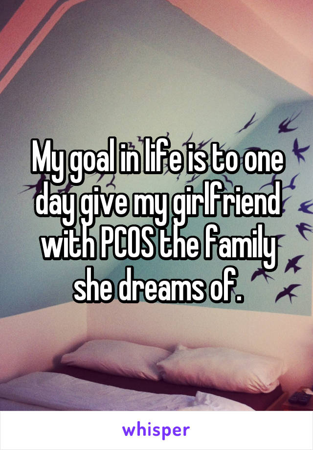 My goal in life is to one day give my girlfriend with PCOS the family she dreams of.