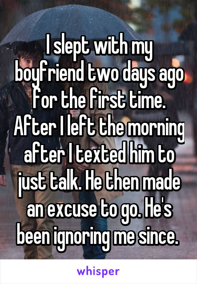 I slept with my boyfriend two days ago for the first time. After I left the morning after I texted him to just talk. He then made an excuse to go. He's been ignoring me since. 