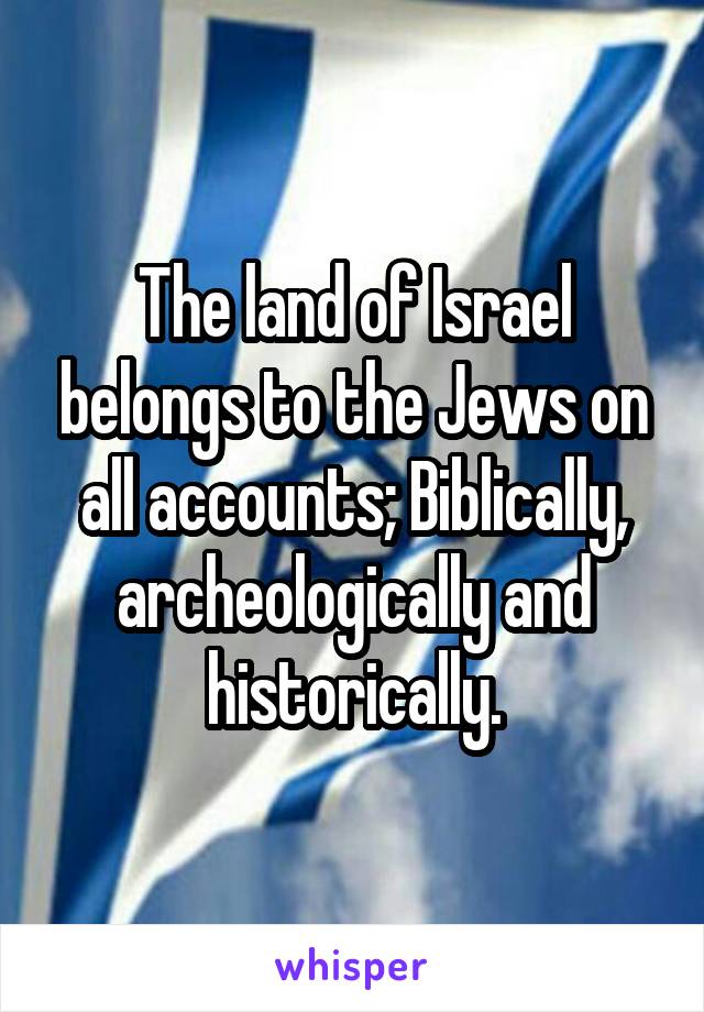 The land of Israel belongs to the Jews on all accounts; Biblically, archeologically and historically.