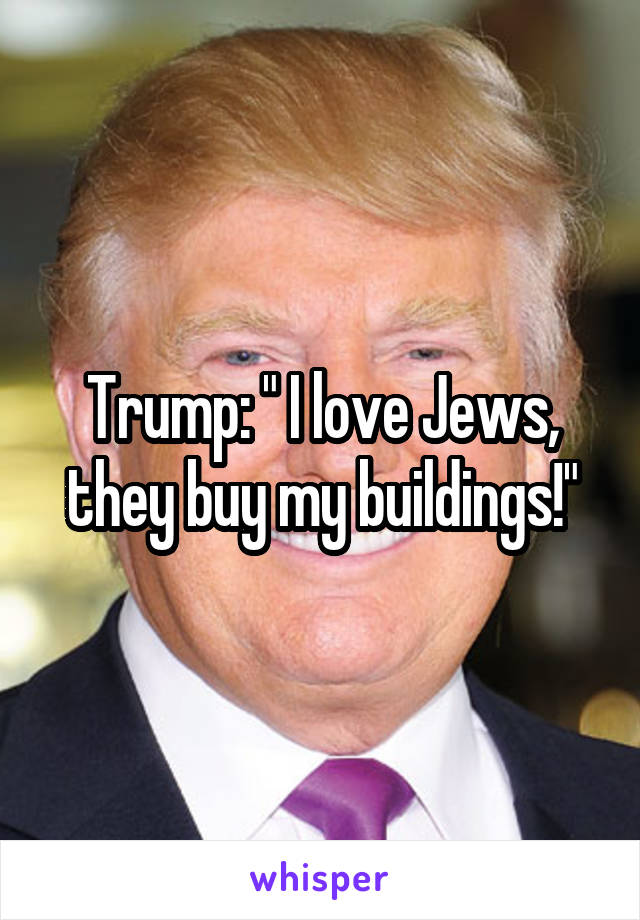 Trump: " I love Jews, they buy my buildings!"