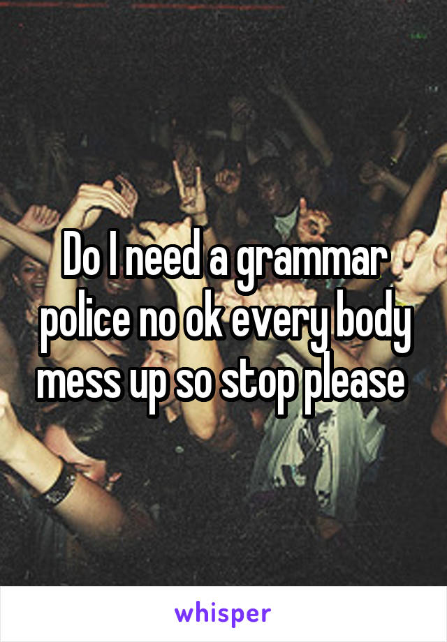 Do I need a grammar police no ok every body mess up so stop please 