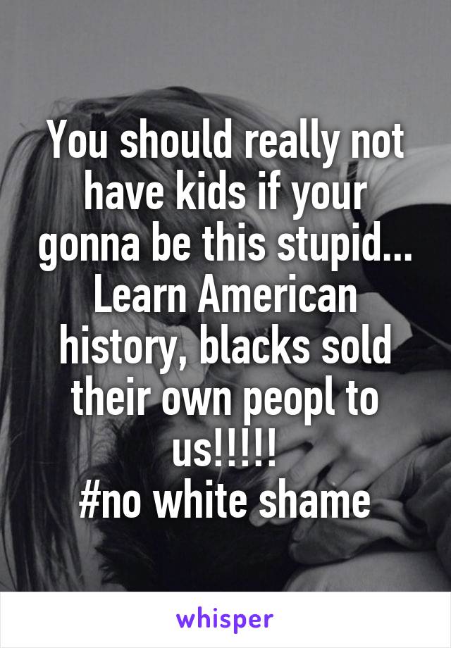 You should really not have kids if your gonna be this stupid... Learn American history, blacks sold their own peopl to us!!!!!
#no white shame