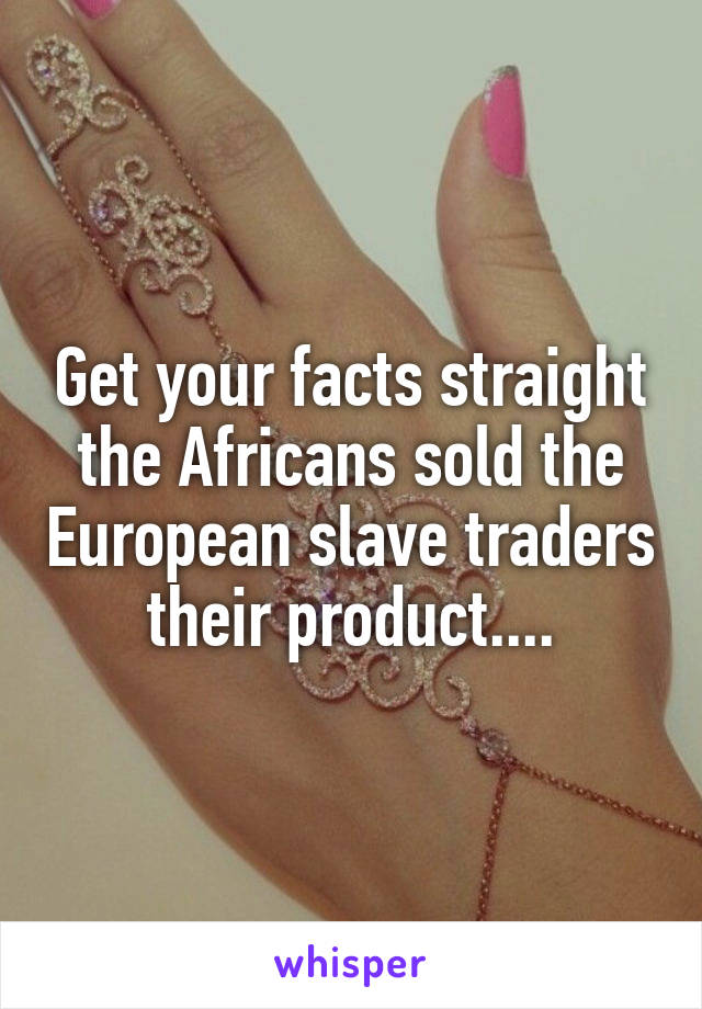 Get your facts straight the Africans sold the European slave traders their product....