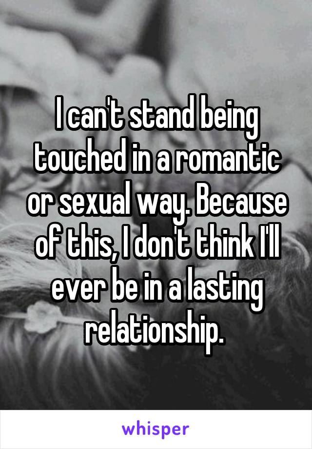 I can't stand being touched in a romantic or sexual way. Because of this, I don't think I'll ever be in a lasting relationship. 