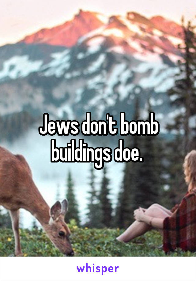Jews don't bomb buildings doe. 