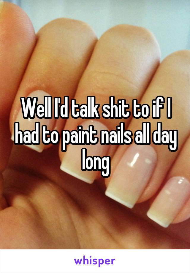 Well I'd talk shit to if I had to paint nails all day long