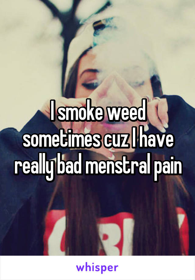 I smoke weed sometimes cuz I have really bad menstral pain