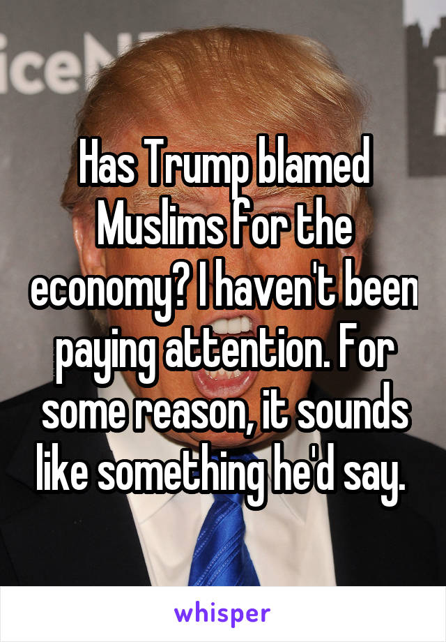 Has Trump blamed Muslims for the economy? I haven't been paying attention. For some reason, it sounds like something he'd say. 