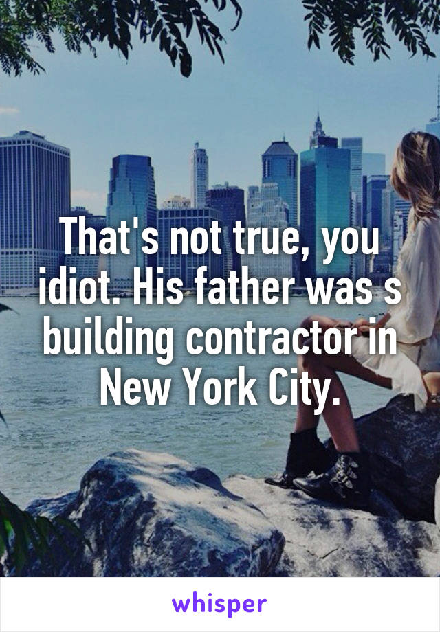 That's not true, you idiot. His father was s building contractor in New York City.