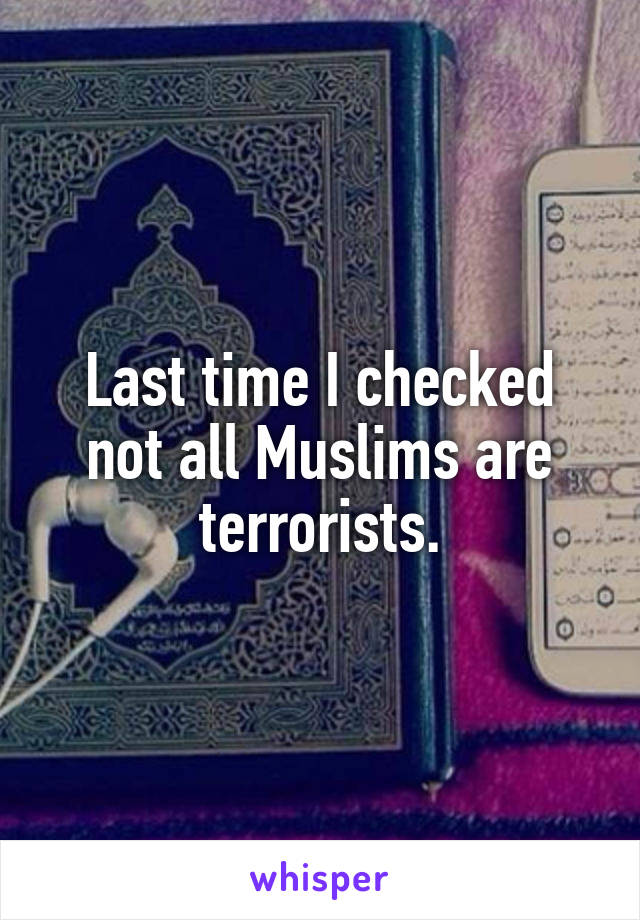 Last time I checked not all Muslims are terrorists.