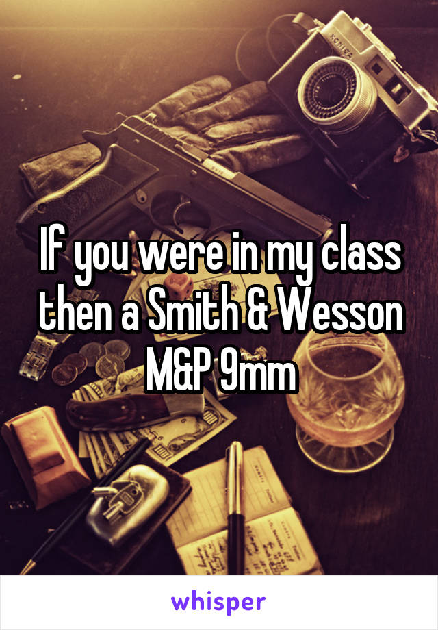 If you were in my class then a Smith & Wesson
M&P 9mm