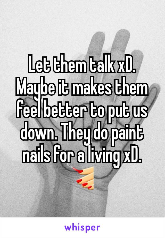 Let them talk xD. Maybe it makes them feel better to put us down. They do paint nails for a living xD. 💅 