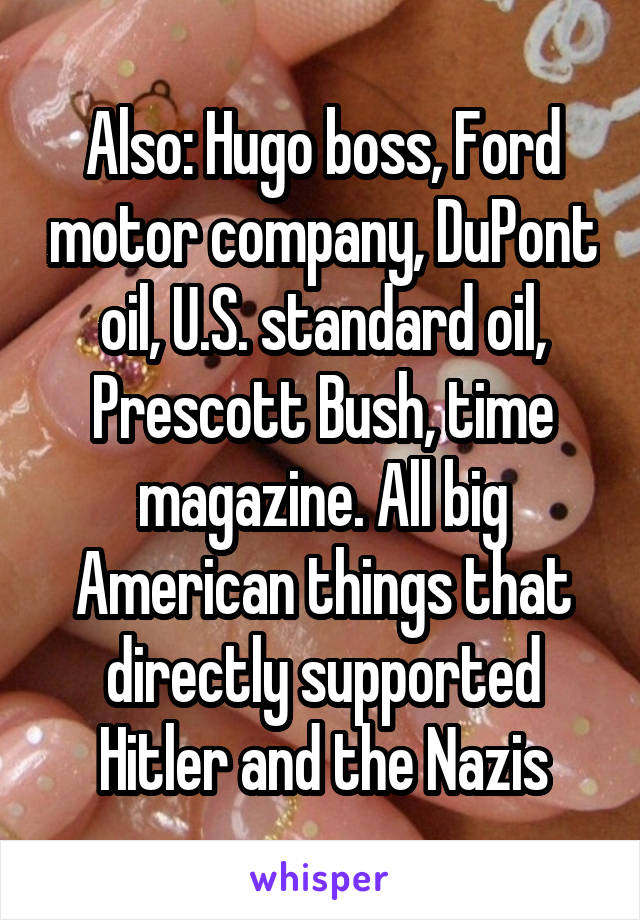 Also: Hugo boss, Ford motor company, DuPont oil, U.S. standard oil, Prescott Bush, time magazine. All big American things that directly supported Hitler and the Nazis