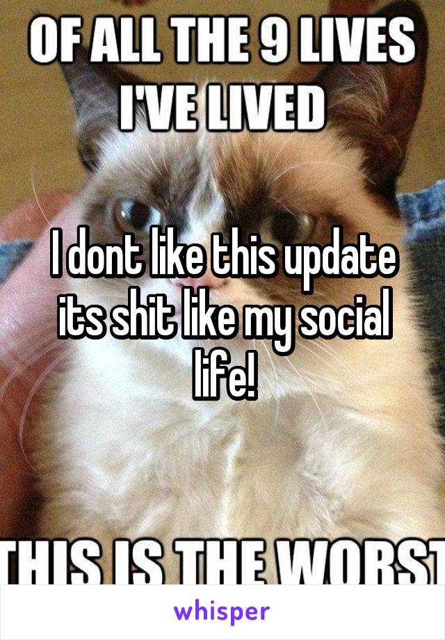 I dont like this update its shit like my social life!
