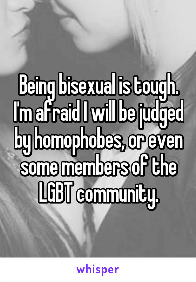 Being bisexual is tough. I'm afraid I will be judged by homophobes, or even some members of the LGBT community.