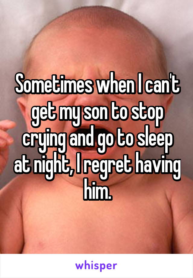 Sometimes when I can't get my son to stop crying and go to sleep at night, I regret having him.