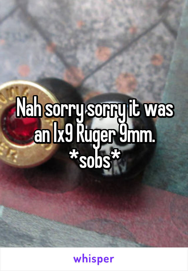 Nah sorry sorry it was an lx9 Ruger 9mm. *sobs*