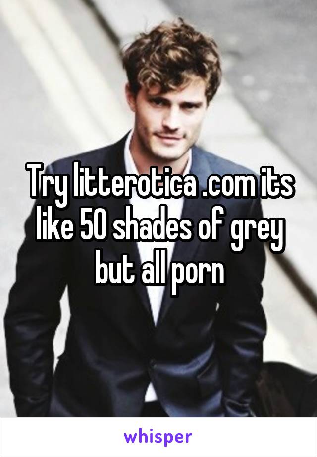 Try litterotica .com its like 50 shades of grey but all porn