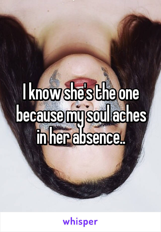 I know she's the one because my soul aches in her absence..