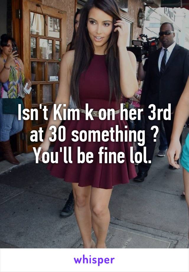 Isn't Kim k on her 3rd at 30 something ? You'll be fine lol. 