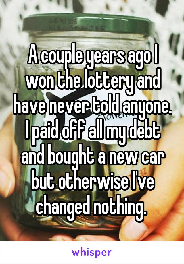 A couple years ago I won the lottery and have never told anyone. I paid off all my debt and bought a new car but otherwise I've changed nothing. 
