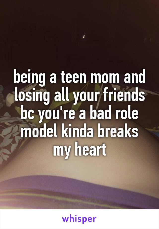 being a teen mom and losing all your friends bc you're a bad role model kinda breaks my heart