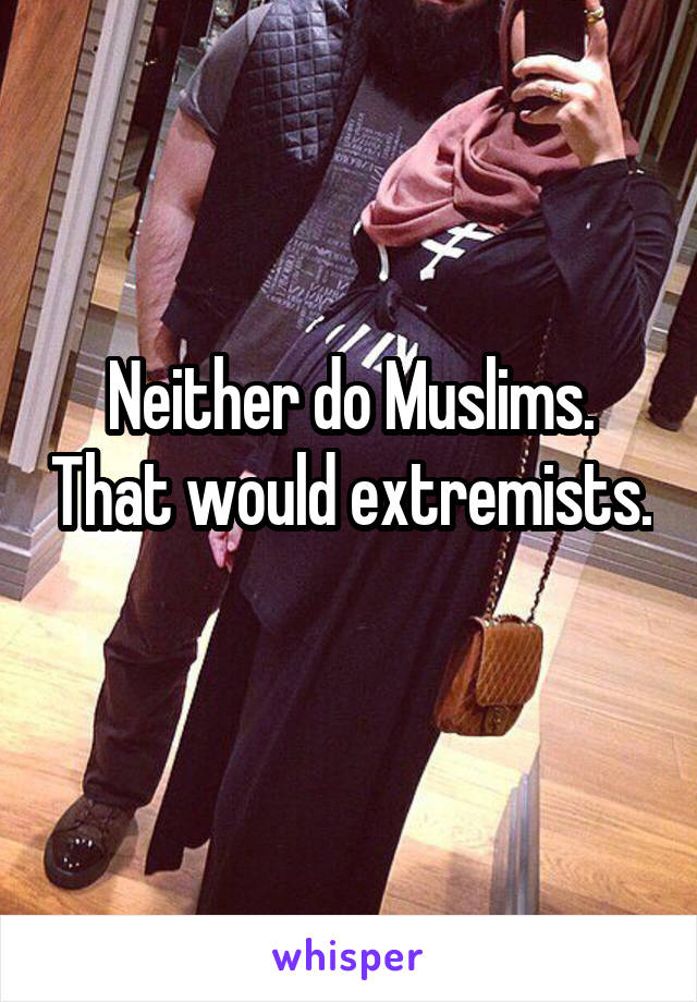Neither do Muslims. That would extremists. 