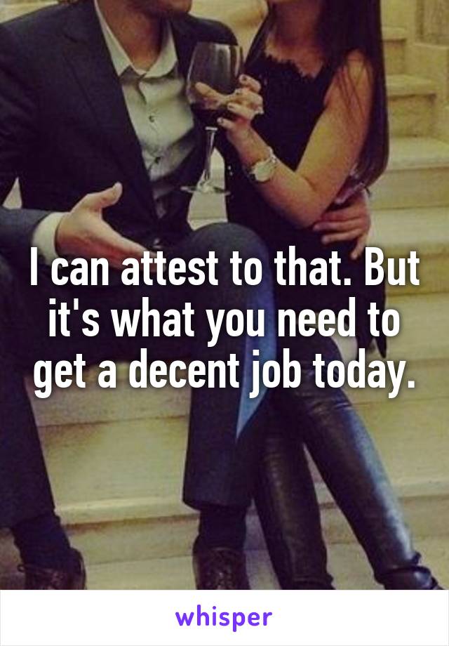 I can attest to that. But it's what you need to get a decent job today.