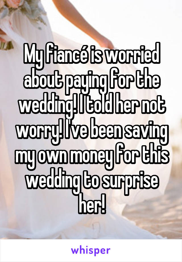 My fiancé is worried about paying for the wedding! I told her not worry! I've been saving my own money for this wedding to surprise her!