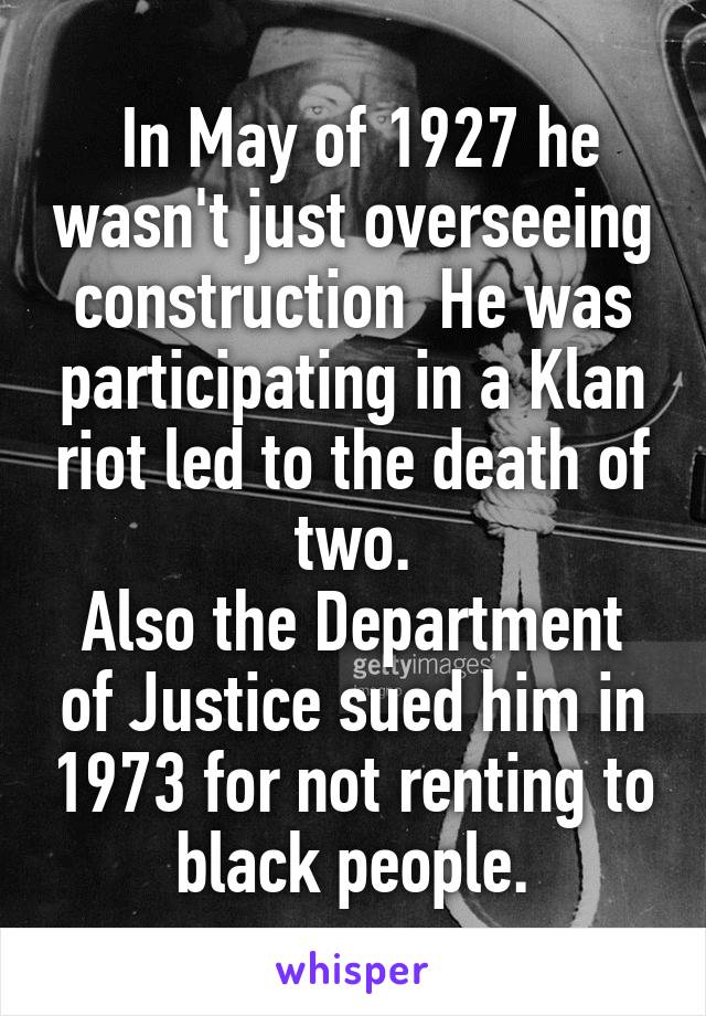  In May of 1927 he wasn't just overseeing construction  He was participating in a Klan riot led to the death of two.
Also the Department of Justice sued him in 1973 for not renting to black people.