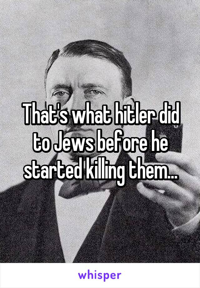 That's what hitler did to Jews before he started killing them...