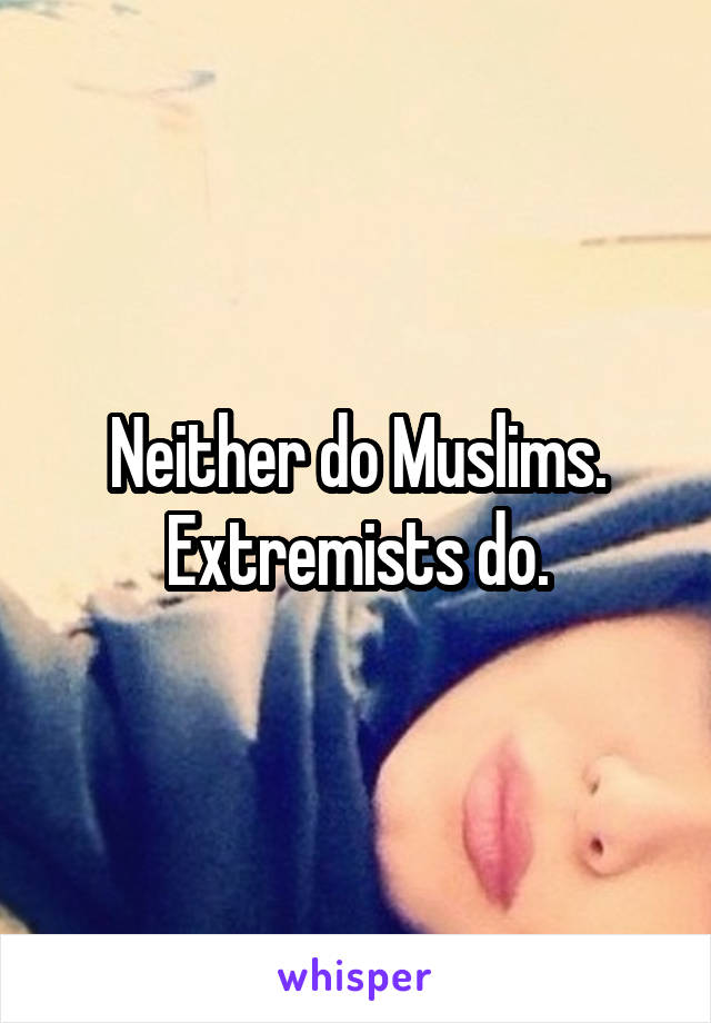 Neither do Muslims. Extremists do.