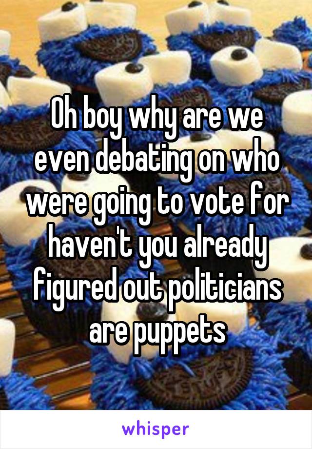 Oh boy why are we even debating on who were going to vote for haven't you already figured out politicians are puppets