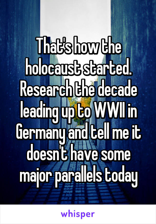 That's how the holocaust started. Research the decade leading up to WWII in Germany and tell me it doesn't have some major parallels today