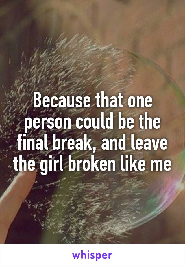 Because that one person could be the final break, and leave the girl broken like me