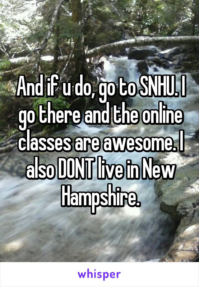 And if u do, go to SNHU. I go there and the online classes are awesome. I also DONT live in New Hampshire.