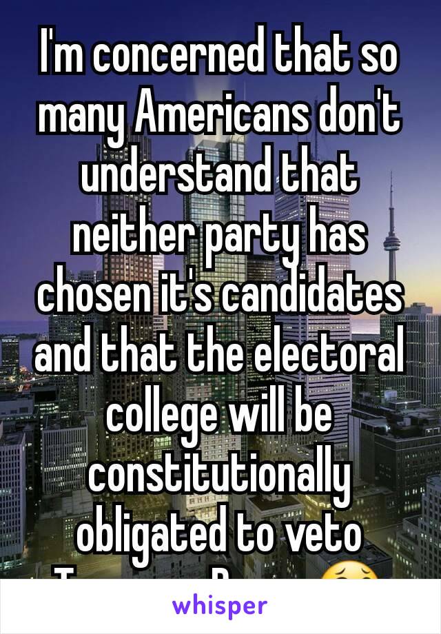 I'm concerned that so many Americans don't understand that neither party has chosen it's candidates and that the electoral college will be constitutionally obligated to veto Trump as Prez...😂