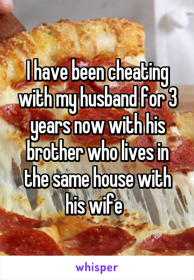 I have been cheating with my husband for 3 years now with his brother who lives in the same house with his wife  