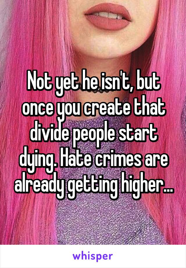 Not yet he isn't, but once you create that divide people start dying. Hate crimes are already getting higher...