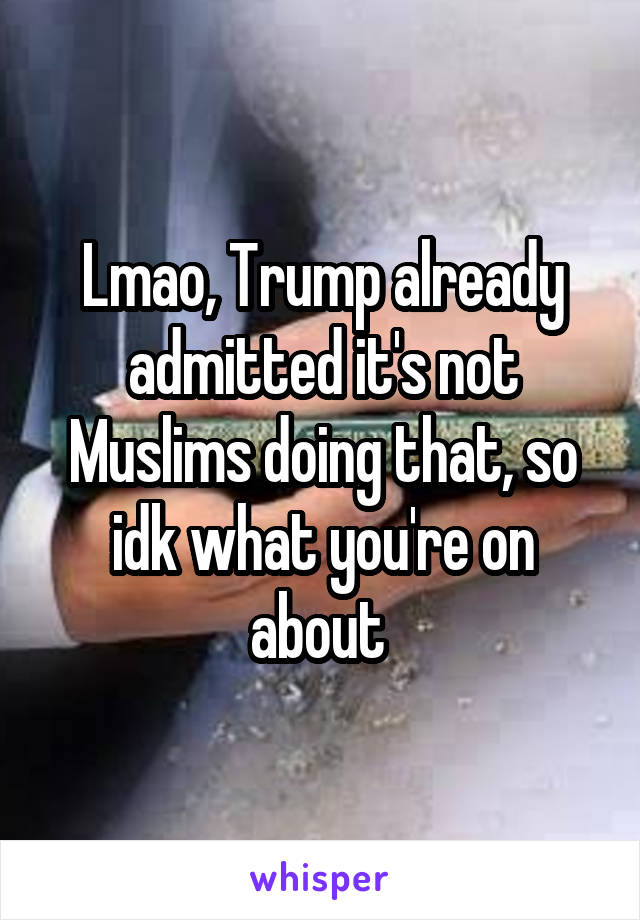 Lmao, Trump already admitted it's not Muslims doing that, so idk what you're on about 